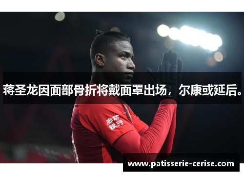 蒋圣龙因面部骨折将戴面罩出场，尔康或延后。