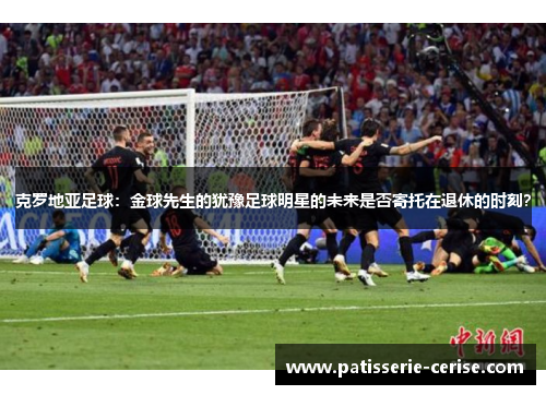 克罗地亚足球：金球先生的犹豫足球明星的未来是否寄托在退休的时刻？