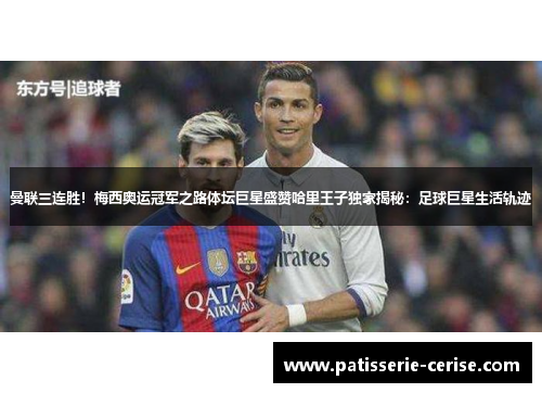 曼联三连胜！梅西奥运冠军之路体坛巨星盛赞哈里王子独家揭秘：足球巨星生活轨迹