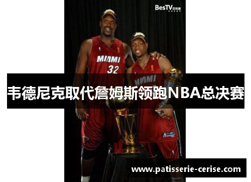 韦德尼克取代詹姆斯领跑NBA总决赛