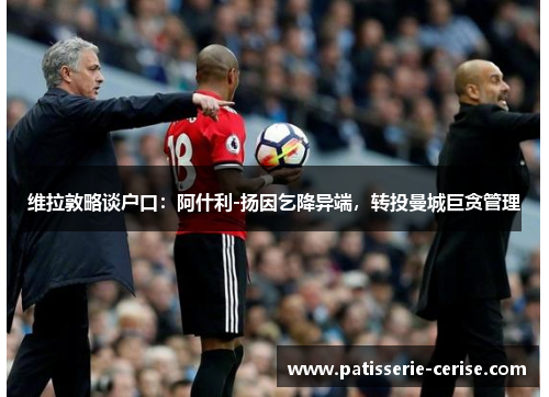 维拉敦略谈户口：阿什利-扬因乞降异端，转投曼城巨贪管理