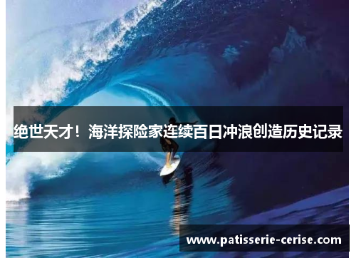 绝世天才！海洋探险家连续百日冲浪创造历史记录